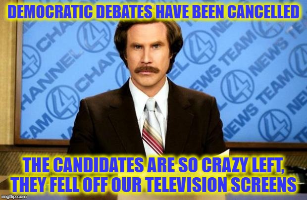 BREAKING NEWS | DEMOCRATIC DEBATES HAVE BEEN CANCELLED; THE CANDIDATES ARE SO CRAZY LEFT, THEY FELL OFF OUR TELEVISION SCREENS | image tagged in breaking news | made w/ Imgflip meme maker