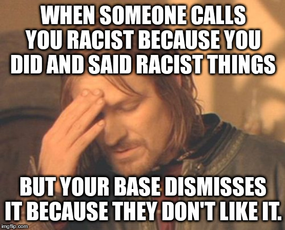 Start to call out racism instead of complaining about being called racist. | WHEN SOMEONE CALLS YOU RACIST BECAUSE YOU DID AND SAID RACIST THINGS; BUT YOUR BASE DISMISSES IT BECAUSE THEY DON'T LIKE IT. | image tagged in frustrated boromir,trump,politics,racism | made w/ Imgflip meme maker