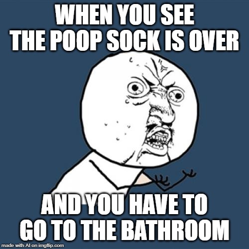 I am seriously confused.(●__●) | WHEN YOU SEE THE POOP SOCK IS OVER; AND YOU HAVE TO GO TO THE BATHROOM | image tagged in memes,y u no | made w/ Imgflip meme maker
