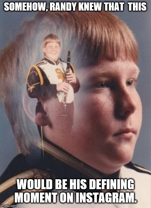 PTSD Clarinet Boy | SOMEHOW, RANDY KNEW THAT  THIS; WOULD BE HIS DEFINING MOMENT ON INSTAGRAM. | image tagged in memes,ptsd clarinet boy | made w/ Imgflip meme maker