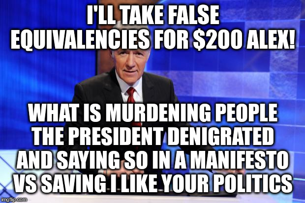 Alex Trebek | I'LL TAKE FALSE EQUIVALENCIES FOR $200 ALEX! WHAT IS MURDENING PEOPLE THE PRESIDENT DENIGRATED AND SAYING SO IN A MANIFESTO VS SAVING I LIKE | image tagged in alex trebek | made w/ Imgflip meme maker