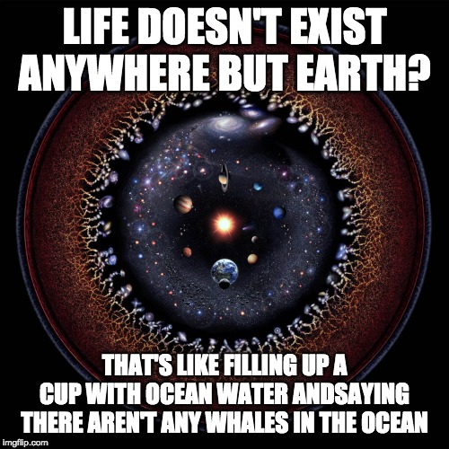 LIFE DOESN'T EXIST ANYWHERE BUT EARTH? THAT'S LIKE FILLING UP A CUP WITH OCEAN WATER ANDSAYING THERE AREN'T ANY WHALES IN THE OCEAN | image tagged in cosmos universe | made w/ Imgflip meme maker