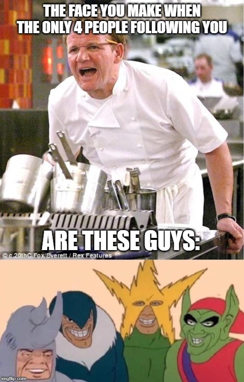 THE FACE YOU MAKE WHEN THE ONLY 4 PEOPLE FOLLOWING YOU; ARE THESE GUYS: | image tagged in memes,chef gordon ramsay | made w/ Imgflip meme maker