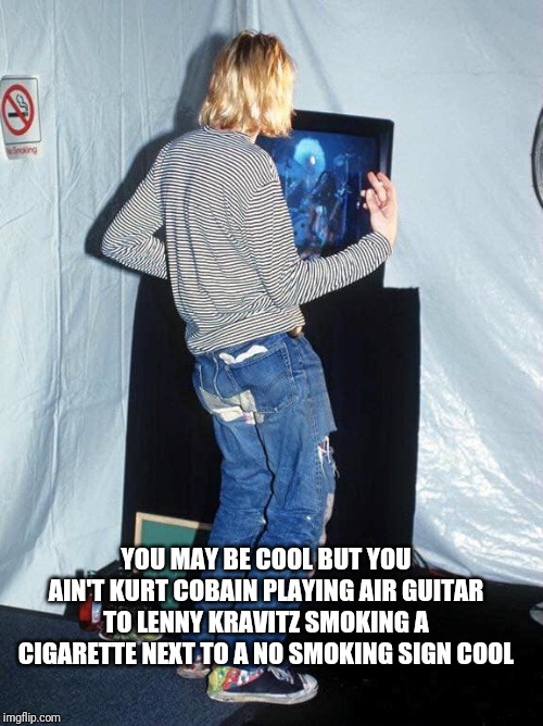 Kurt Cobain Lenny Kravitz | YOU MAY BE COOL BUT YOU AIN'T KURT COBAIN PLAYING AIR GUITAR TO LENNY KRAVITZ SMOKING A CIGARETTE NEXT TO A NO SMOKING SIGN COOL | image tagged in kurt cobain,music | made w/ Imgflip meme maker