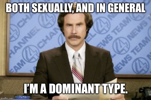 Ron Burgundy Meme | BOTH SEXUALLY, AND IN GENERAL; I’M A DOMINANT TYPE. | image tagged in memes,ron burgundy | made w/ Imgflip meme maker