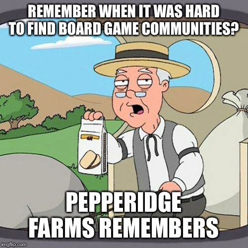 Pepperidge Farm Remembers Meme | REMEMBER WHEN IT WAS HARD TO FIND BOARD GAME COMMUNITIES? PEPPERIDGE FARMS REMEMBERS | image tagged in memes,pepperidge farm remembers | made w/ Imgflip meme maker