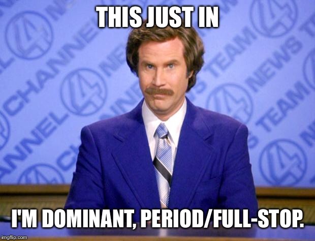 This just in  | THIS JUST IN; I'M DOMINANT, PERIOD/FULL-STOP. | image tagged in this just in | made w/ Imgflip meme maker
