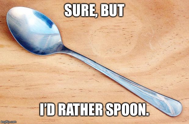 Spoon | SURE, BUT I’D RATHER SPOON. | image tagged in spoon | made w/ Imgflip meme maker