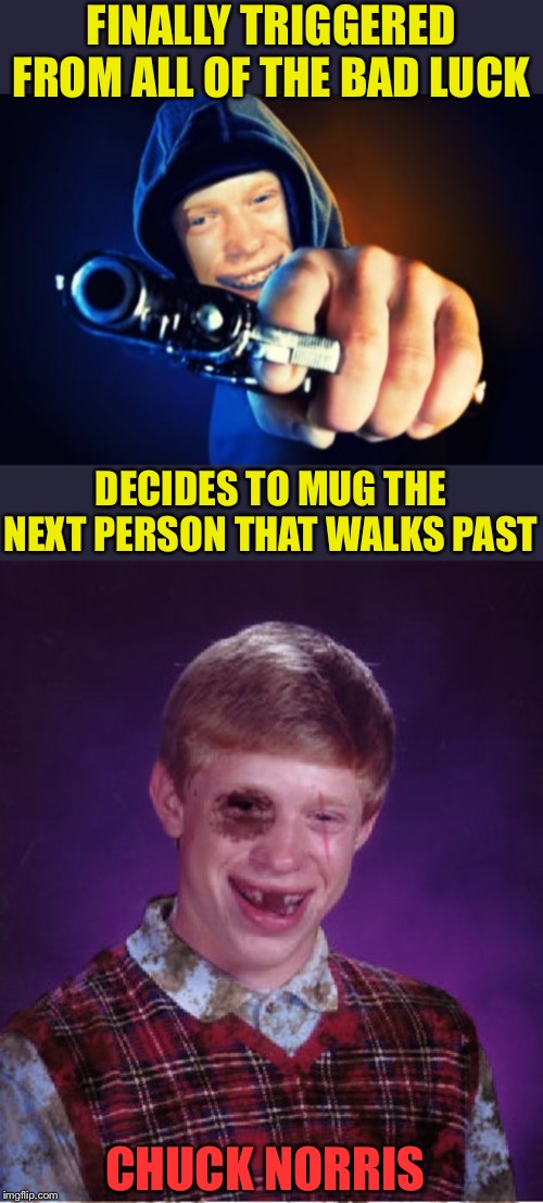 Bad luck Brian. Always the mug, never the mugger. |  FINALLY TRIGGERED FROM ALL OF THE BAD LUCK; DECIDES TO MUG THE NEXT PERSON THAT WALKS PAST; CHUCK NORRIS | image tagged in beat-up bad luck brian,bad luck brian,mugged,chuck norris,beat down,don't try this at home | made w/ Imgflip meme maker