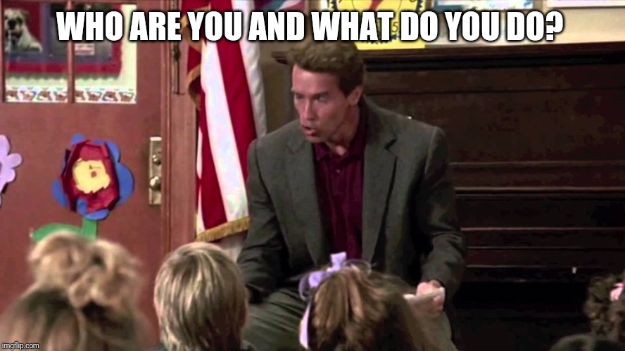 Kindergarten Cop |  WHO ARE YOU AND WHAT DO YOU DO? | image tagged in kindergarten cop | made w/ Imgflip meme maker
