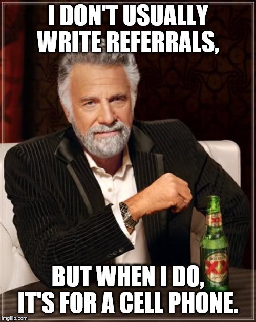 The Most Interesting Man In The World Meme | I DON'T USUALLY WRITE REFERRALS, BUT WHEN I DO, IT'S FOR A CELL PHONE. | image tagged in memes,the most interesting man in the world | made w/ Imgflip meme maker
