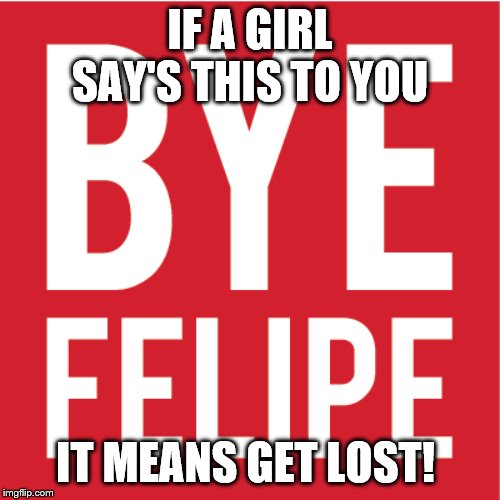 byeboybye | IF A GIRL SAY'S THIS TO YOU; IT MEANS GET LOST! | image tagged in byeboybye | made w/ Imgflip meme maker