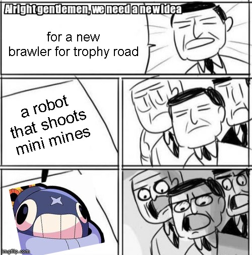 how tick was made | for a new brawler for trophy road; a robot that shoots mini mines | image tagged in memes,alright gentlemen we need a new idea,brawl stars | made w/ Imgflip meme maker