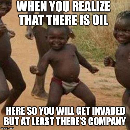 Third World Success Kid Meme | WHEN YOU REALIZE THAT THERE IS OIL; HERE SO YOU WILL GET INVADED BUT AT LEAST THERE’S COMPANY | image tagged in memes,third world success kid | made w/ Imgflip meme maker