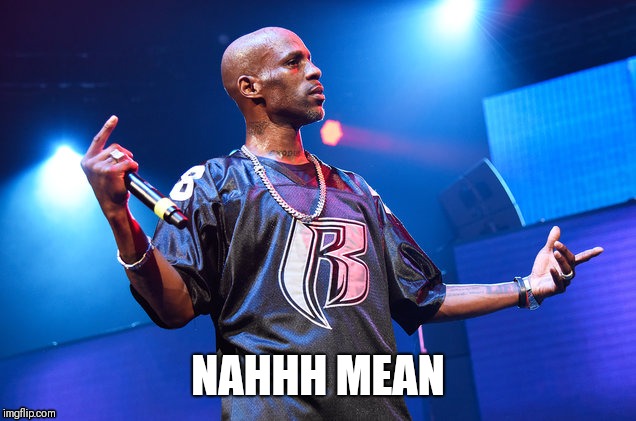 Dmx | NAHHH MEAN | image tagged in drunk | made w/ Imgflip meme maker