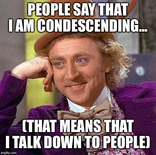 Creepy Condescending Wonka Meme | PEOPLE SAY THAT I AM CONDESCENDING... (THAT MEANS THAT I TALK DOWN TO PEOPLE) | image tagged in memes,creepy condescending wonka | made w/ Imgflip meme maker