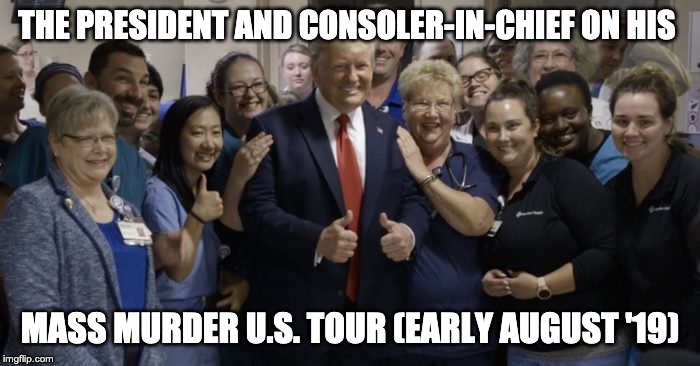 Trump Mass Murder Tour Fan Photos August 2019 | THE PRESIDENT AND CONSOLER-IN-CHIEF ON HIS; MASS MURDER U.S. TOUR (EARLY AUGUST '19) | image tagged in trump,dayton,el paso,mass murder,white house photo,president trump | made w/ Imgflip meme maker