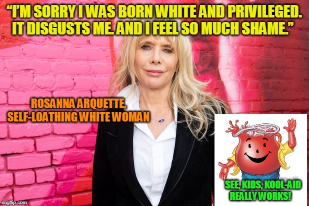 Drink at least 12 oz. Every Day | “I’M SORRY I WAS BORN WHITE AND PRIVILEGED. IT DISGUSTS ME. AND I FEEL SO MUCH SHAME.”; ROSANNA ARQUETTE, SELF-LOATHING WHITE WOMAN; SEE, KIDS, KOOL-AID REALLY WORKS! | image tagged in rosanna arquette,political correctness,racism | made w/ Imgflip meme maker
