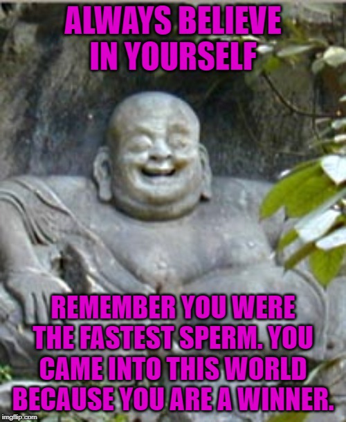 Laughing Buddah | ALWAYS BELIEVE IN YOURSELF; REMEMBER YOU WERE THE FASTEST SPERM. YOU CAME INTO THIS WORLD BECAUSE YOU ARE A WINNER. | image tagged in laughing buddah | made w/ Imgflip meme maker