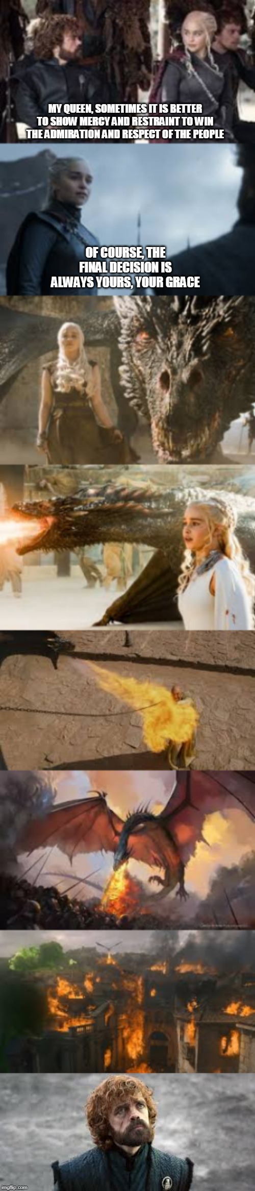 MY QUEEN, SOMETIMES IT IS BETTER TO SHOW MERCY AND RESTRAINT TO WIN THE ADMIRATION AND RESPECT OF THE PEOPLE; OF COURSE, THE FINAL DECISION IS ALWAYS YOURS, YOUR GRACE | image tagged in game of thrones,game of thrones laugh | made w/ Imgflip meme maker
