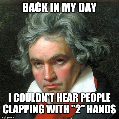 Ludwig Van Beethoven | BACK IN MY DAY I COULDN'T HEAR PEOPLE CLAPPING WITH "2" HANDS | image tagged in ludwig van beethoven | made w/ Imgflip meme maker