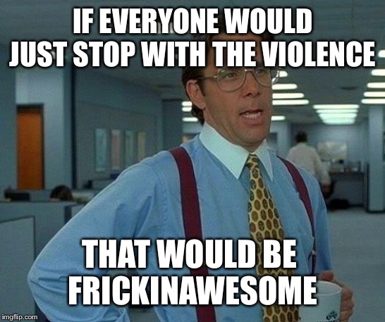 That Would Be Great Meme | IF EVERYONE WOULD JUST STOP WITH THE VIOLENCE THAT WOULD BE 
FRICKINAWESOME | image tagged in memes,that would be great | made w/ Imgflip meme maker