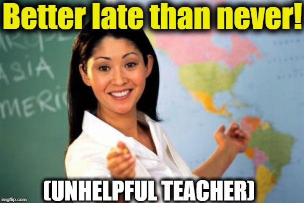 Unhelpful High School Teacher Meme | Better late than never! (UNHELPFUL TEACHER) | image tagged in memes,unhelpful high school teacher | made w/ Imgflip meme maker