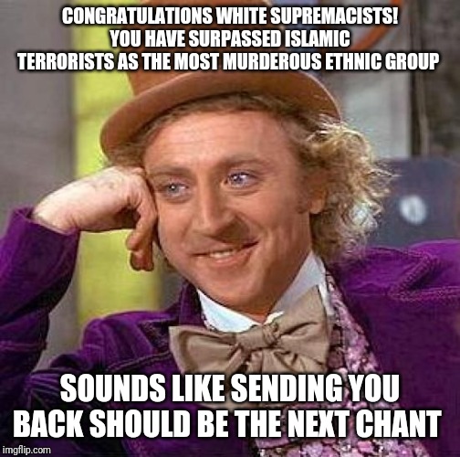 Creepy Condescending Wonka Meme | CONGRATULATIONS WHITE SUPREMACISTS! YOU HAVE SURPASSED ISLAMIC TERRORISTS AS THE MOST MURDEROUS ETHNIC GROUP; SOUNDS LIKE SENDING YOU BACK SHOULD BE THE NEXT CHANT | image tagged in memes,creepy condescending wonka | made w/ Imgflip meme maker