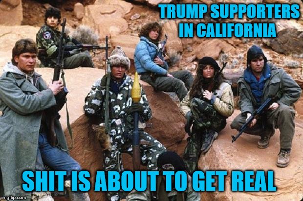 wolverines | TRUMP SUPPORTERS IN CALIFORNIA; SHIT IS ABOUT TO GET REAL | image tagged in wolverines | made w/ Imgflip meme maker