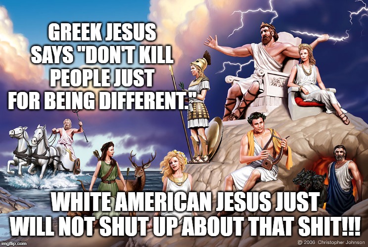 Greek Gods | GREEK JESUS SAYS "DON'T KILL PEOPLE JUST FOR BEING DIFFERENT."; WHITE AMERICAN JESUS JUST WILL NOT SHUT UP ABOUT THAT SHIT!!! | image tagged in greek gods | made w/ Imgflip meme maker