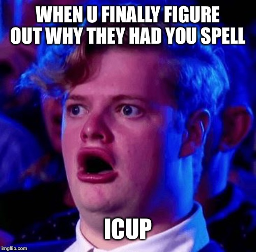 Mum isn't a super hero |  WHEN U FINALLY FIGURE OUT WHY THEY HAD YOU SPELL; ICUP | image tagged in mum isn't a super hero | made w/ Imgflip meme maker