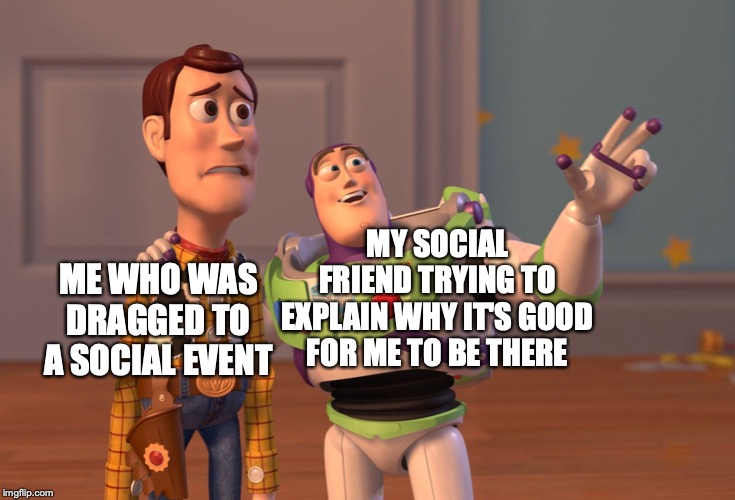 X, X Everywhere Meme | MY SOCIAL FRIEND TRYING TO EXPLAIN WHY IT'S GOOD FOR ME TO BE THERE; ME WHO WAS DRAGGED TO A SOCIAL EVENT | image tagged in memes,x x everywhere | made w/ Imgflip meme maker