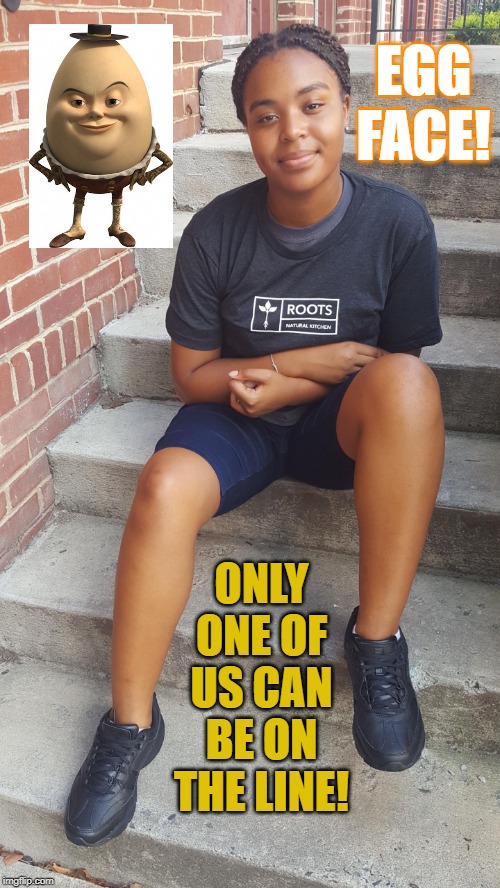 Hope the Egg | EGG FACE! ONLY ONE OF US CAN BE ON THE LINE! | image tagged in hope the egg,black,ebonyprincess,sneakers,pretty girl | made w/ Imgflip meme maker