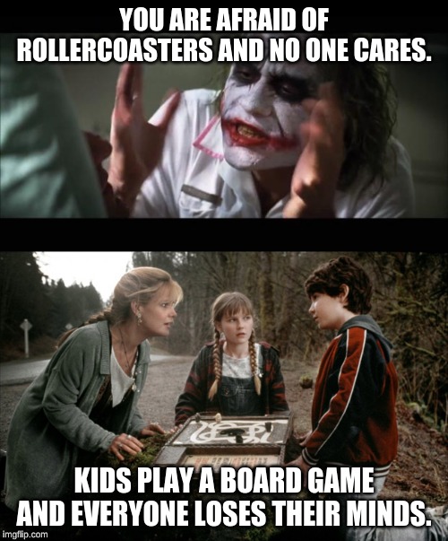 YOU ARE AFRAID OF ROLLERCOASTERS AND NO ONE CARES. KIDS PLAY A BOARD GAME AND EVERYONE LOSES THEIR MINDS. | image tagged in memes,and everybody loses their minds,jumanji | made w/ Imgflip meme maker