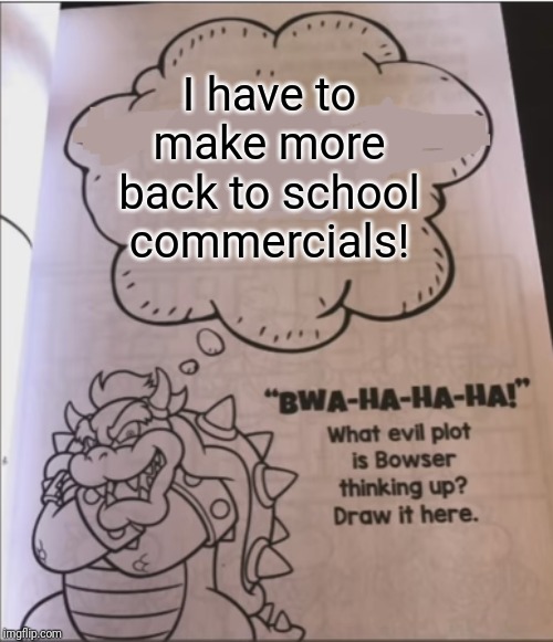 bowser evil plot | I have to make more back to school commercials! | image tagged in bowser evil plot | made w/ Imgflip meme maker