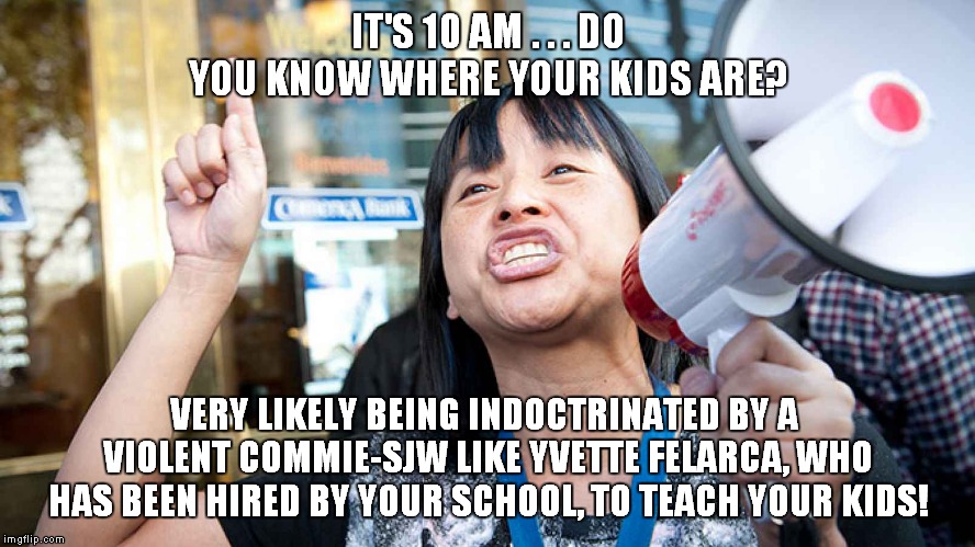Teaching the ABCs (Assault, Battery, & Communism) | IT'S 10 AM . . . DO YOU KNOW WHERE YOUR KIDS ARE? VERY LIKELY BEING INDOCTRINATED BY A  VIOLENT COMMIE-SJW LIKE YVETTE FELARCA, WHO HAS BEEN HIRED BY YOUR SCHOOL, TO TEACH YOUR KIDS! | image tagged in public schools,commies,sjws | made w/ Imgflip meme maker