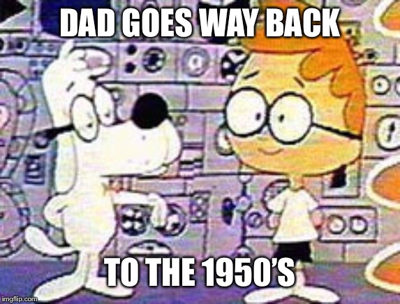 Way back machine | DAD GOES WAY BACK TO THE 1950’S | image tagged in way back machine | made w/ Imgflip meme maker
