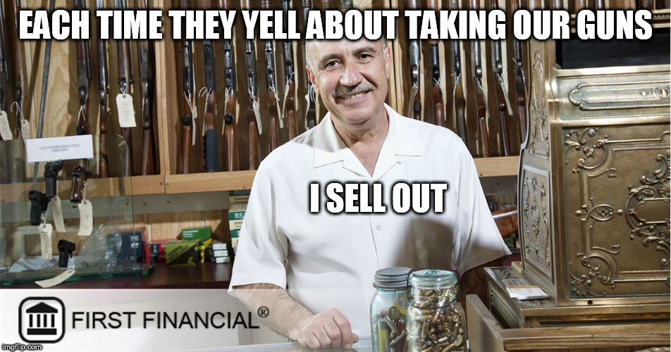 Gun Fun | EACH TIME THEY YELL ABOUT TAKING OUR GUNS; I SELL OUT | image tagged in gun fun | made w/ Imgflip meme maker