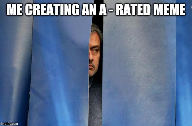 Mourinho Hiding |  ME CREATING AN A - RATED MEME | image tagged in mourinho hiding | made w/ Imgflip meme maker