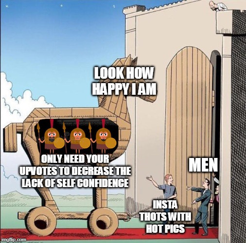 Trojan Horse | LOOK HOW HAPPY I AM; ONLY NEED YOUR UPVOTES TO DECREASE THE LACK OF SELF CONFIDENCE; MEN; INSTA THOTS WITH HOT PICS | image tagged in trojan horse | made w/ Imgflip meme maker