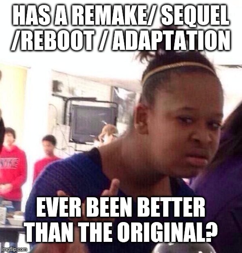 Black Girl Wat | HAS A REMAKE/ SEQUEL /REBOOT / ADAPTATION; EVER BEEN BETTER THAN THE ORIGINAL? | image tagged in memes,black girl wat | made w/ Imgflip meme maker