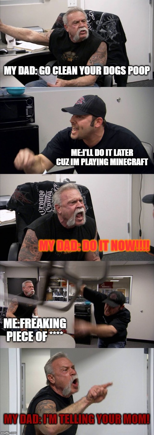 American Chopper Argument | MY DAD: GO CLEAN YOUR DOGS POOP; ME:I'LL DO IT LATER CUZ IM PLAYING MINECRAFT; MY DAD: DO IT NOW!!!! ME:FREAKING PIECE OF ****; MY DAD: I'M TELLING YOUR MOM! | image tagged in memes,american chopper argument | made w/ Imgflip meme maker