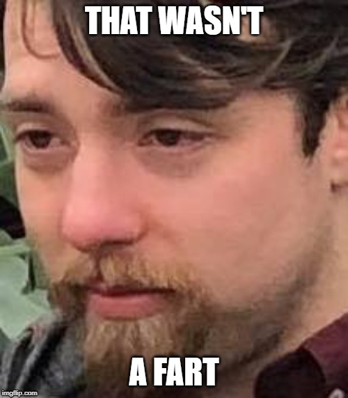 That wasn't | THAT WASN'T; A FART | image tagged in closeup,regret,thatwasnt | made w/ Imgflip meme maker