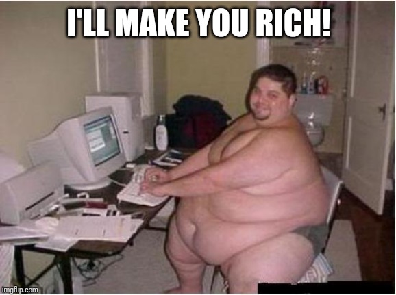 really fat guy on computer | I'LL MAKE YOU RICH! | image tagged in really fat guy on computer | made w/ Imgflip meme maker