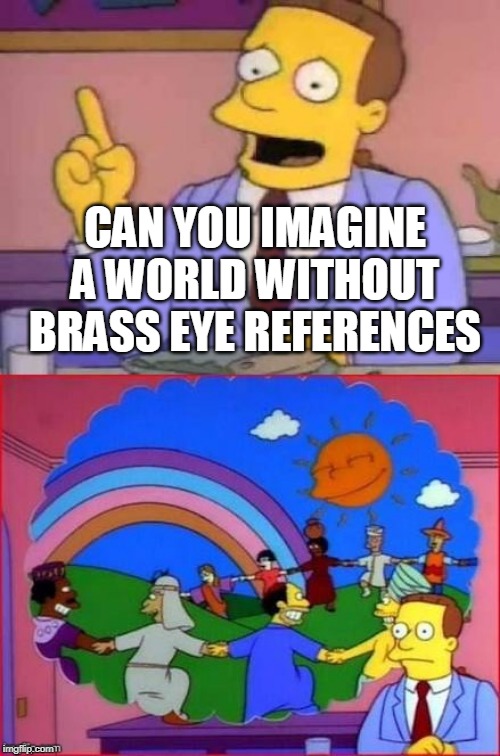 Can You Imagine A World Without...... | CAN YOU IMAGINE A WORLD WITHOUT BRASS EYE REFERENCES | image tagged in can you imagine a world without | made w/ Imgflip meme maker