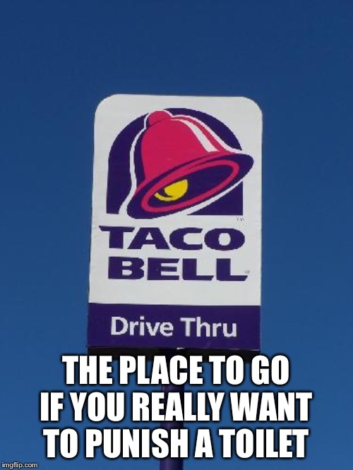 Taco Bell Sign | THE PLACE TO GO IF YOU REALLY WANT TO PUNISH A TOILET | image tagged in taco bell sign | made w/ Imgflip meme maker