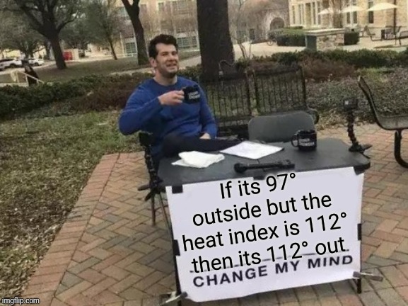 Change My Mind Meme | If its 97° outside but the heat index is 112° then its 112° out | image tagged in memes,change my mind | made w/ Imgflip meme maker