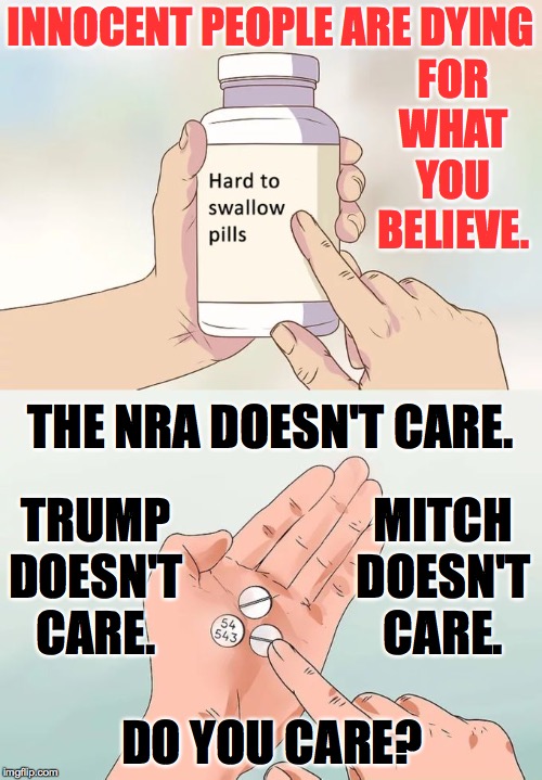 Hard To Swallow Pills Meme | INNOCENT PEOPLE ARE DYING; FOR WHAT YOU BELIEVE. THE NRA DOESN'T CARE. TRUMP DOESN'T CARE. MITCH DOESN'T CARE. DO YOU CARE? | image tagged in memes,hard to swallow pills,you can change,kids,people | made w/ Imgflip meme maker