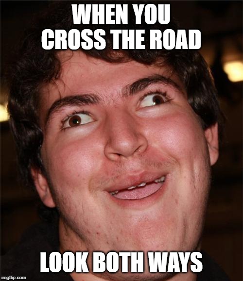 WHEN YOU CROSS THE ROAD LOOK BOTH WAYS | made w/ Imgflip meme maker