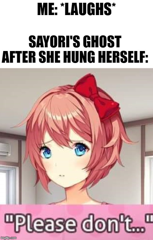 Oh I'm sorry Sayori but. YOU DIED! | ME: *LAUGHS*; SAYORI'S GHOST AFTER SHE HUNG HERSELF: | image tagged in please don't,dark humor,hanging sayori,what i did laugh ya know | made w/ Imgflip meme maker